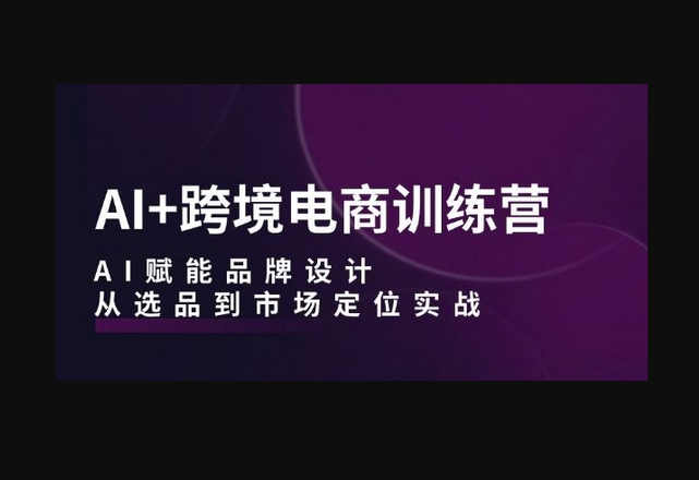 AI+跨境电商训练营：AI赋能品牌设计，从选品到市场定位实战-朝晞小屋